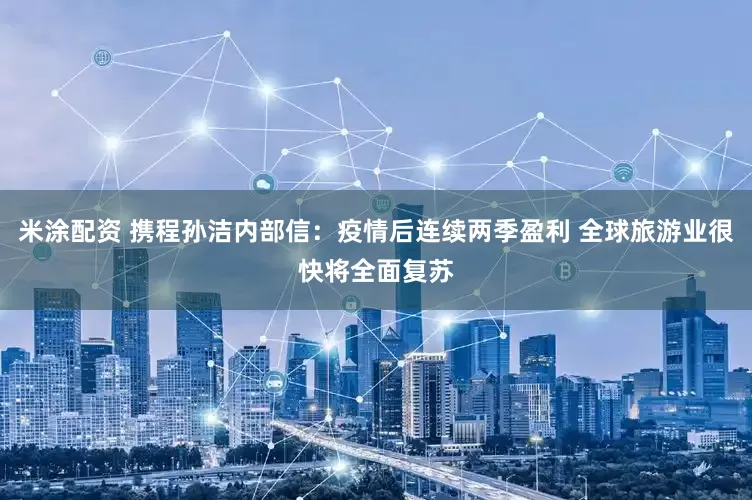 米涂配资 携程孙洁内部信：疫情后连续两季盈利 全球旅游业很快将全面复苏