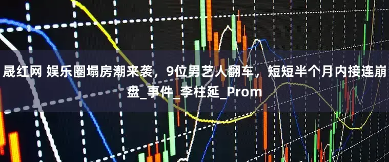晟红网 娱乐圈塌房潮来袭，9位男艺人翻车，短短半个月内接连崩盘_事件_李柱延_Prom