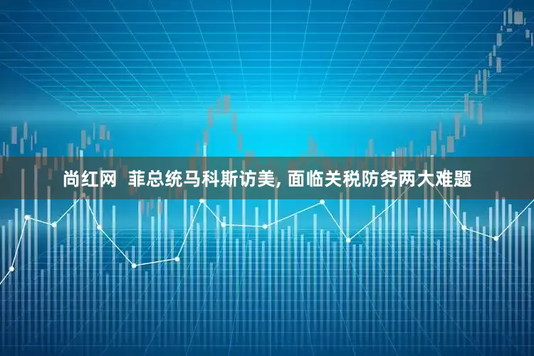 尚红网  菲总统马科斯访美, 面临关税防务两大难题