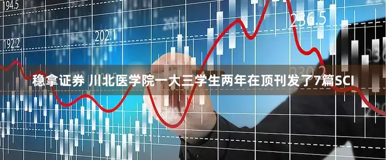 稳拿证券 川北医学院一大三学生两年在顶刊发了7篇SCI