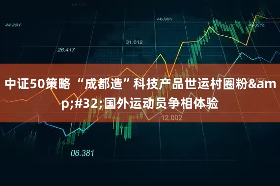 中证50策略 “成都造”科技产品世运村圈粉 国外运动员争相体验