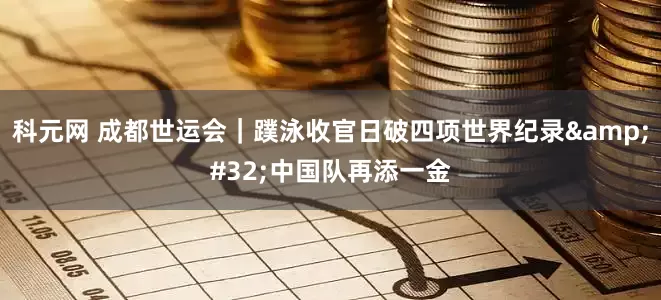 科元网 成都世运会｜蹼泳收官日破四项世界纪录 中国队再添一金