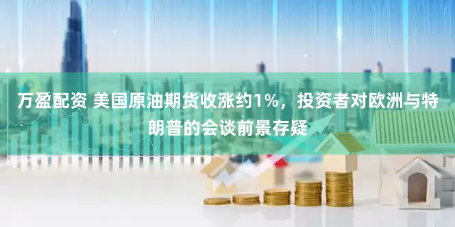 万盈配资 美国原油期货收涨约1%，投资者对欧洲与特朗普的会谈前景存疑