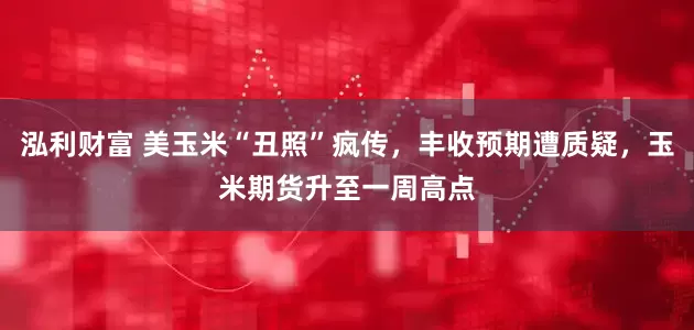 泓利财富 美玉米“丑照”疯传，丰收预期遭质疑，玉米期货升至一周高点