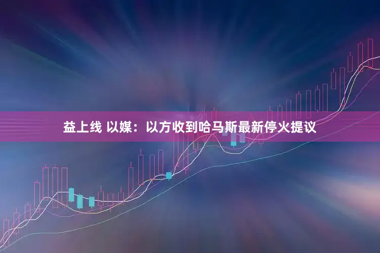 益上线 以媒：以方收到哈马斯最新停火提议