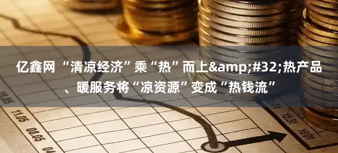 亿鑫网 “清凉经济”乘“热”而上 热产品、暖服务将“凉资源”变成“热钱流”