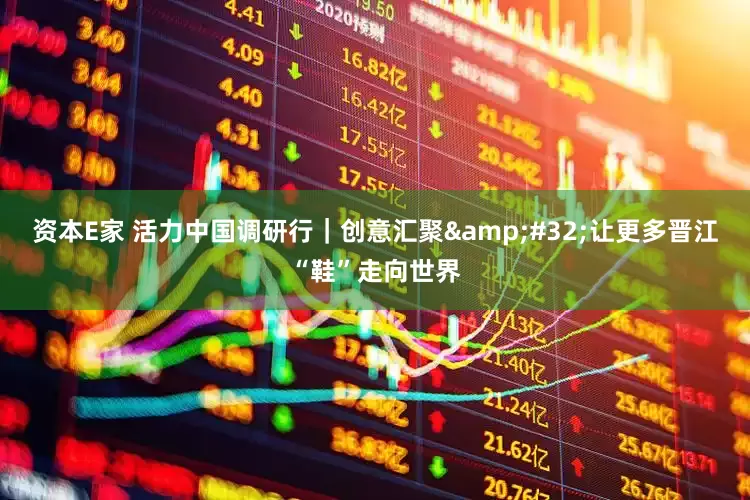 资本E家 活力中国调研行｜创意汇聚 让更多晋江“鞋”走向世界