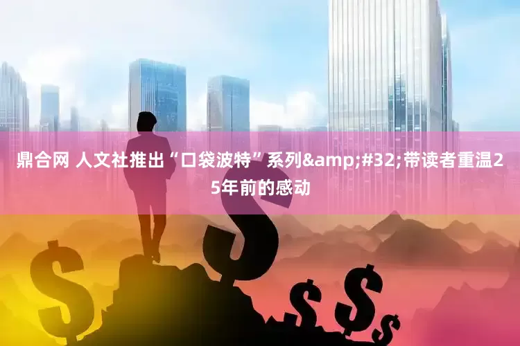 鼎合网 人文社推出“口袋波特”系列 带读者重温25年前的感动