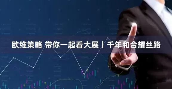 欧维策略 带你一起看大展丨千年和合耀丝路