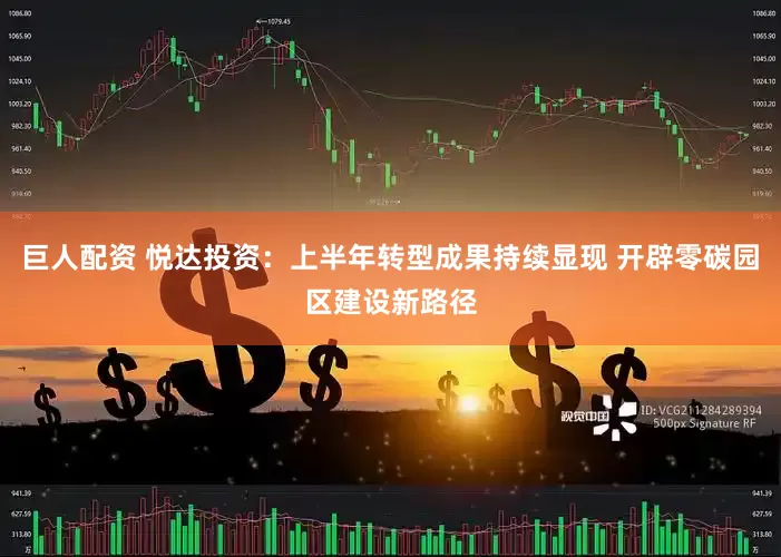 巨人配资 悦达投资：上半年转型成果持续显现 开辟零碳园区建设新路径