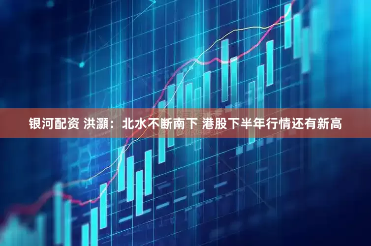 银河配资 洪灝：北水不断南下 港股下半年行情还有新高