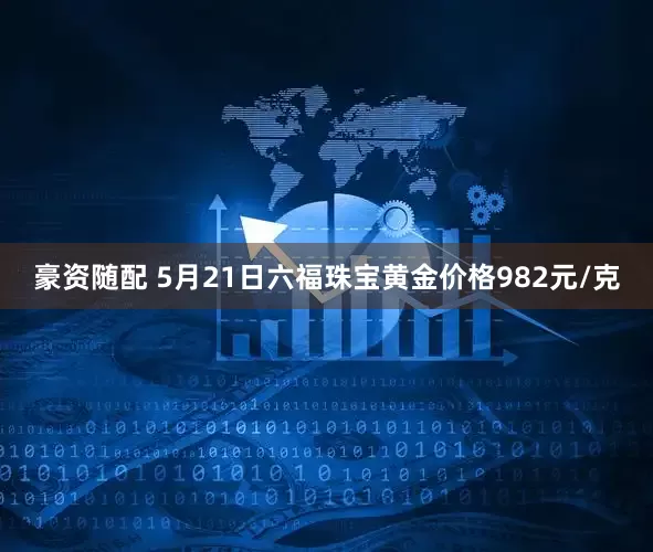 豪资随配 5月21日六福珠宝黄金价格982元/克