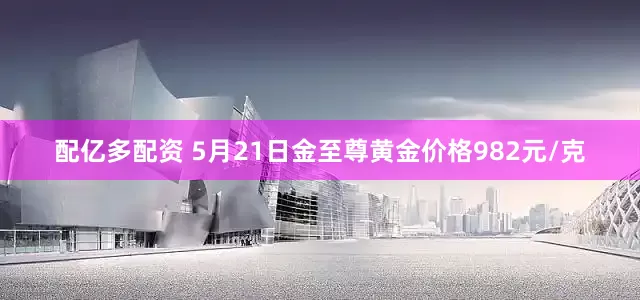 配亿多配资 5月21日金至尊黄金价格982元/克