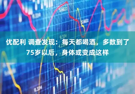 优配利 调查发现：每天都喝酒，多数到了75岁以后，身体或变成这样