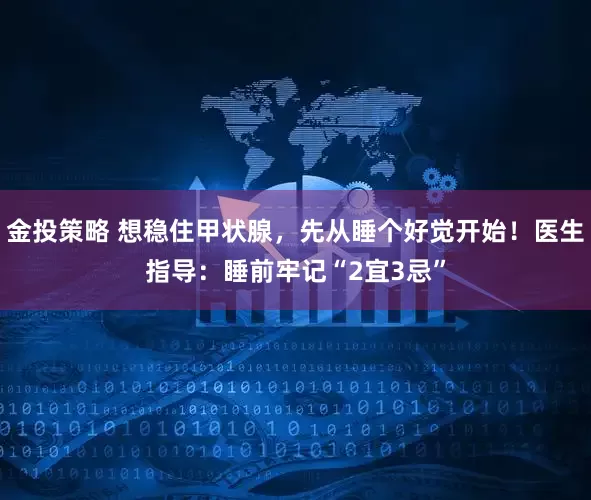 金投策略 想稳住甲状腺，先从睡个好觉开始！医生指导：睡前牢记“2宜3忌”