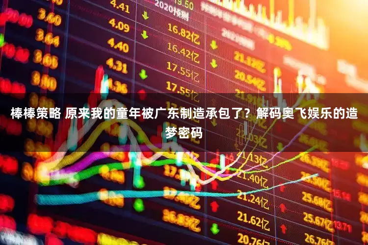 棒棒策略 原来我的童年被广东制造承包了？解码奥飞娱乐的造梦密码