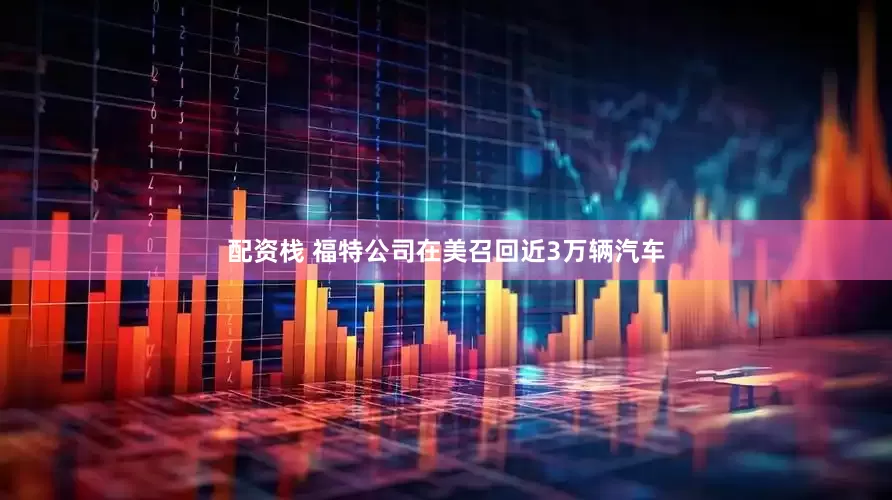 配资栈 福特公司在美召回近3万辆汽车