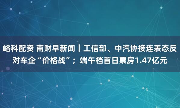 峪科配资 南财早新闻｜工信部、中汽协接连表态反对车企“价格战”；端午档首日票房1.47亿元