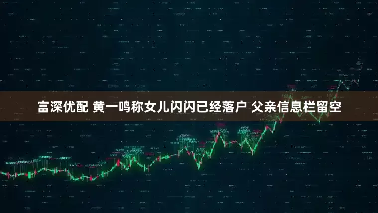 富深优配 黄一鸣称女儿闪闪已经落户 父亲信息栏留空