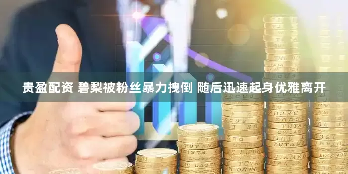 贵盈配资 碧梨被粉丝暴力拽倒 随后迅速起身优雅离开