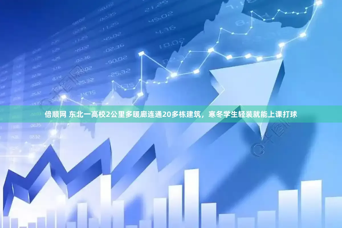 倍顺网 东北一高校2公里多暖廊连通20多栋建筑，寒冬学生轻装就能上课打球