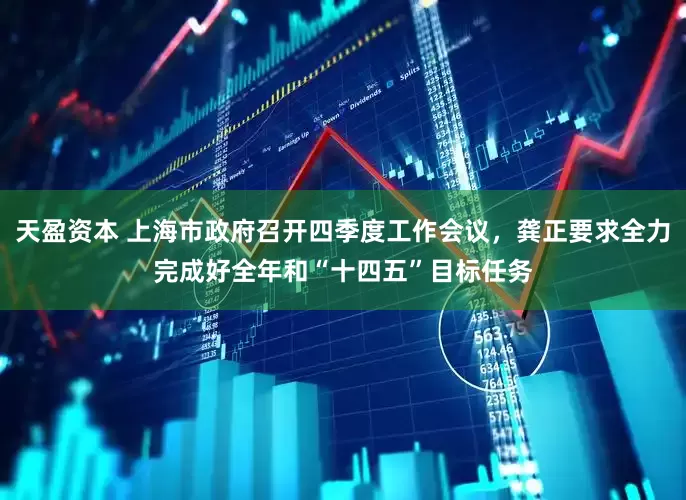 天盈资本 上海市政府召开四季度工作会议，龚正要求全力完成好全年和“十四五”目标任务