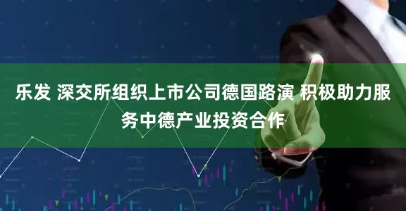 乐发 深交所组织上市公司德国路演 积极助力服务中德产业投资合作