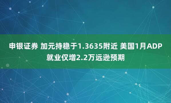 申银证券 加元持稳于1.3635附近 美国1月ADP就业仅增2.2万远逊预期