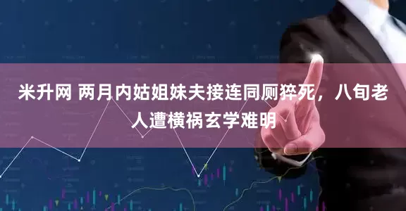 米升网 两月内姑姐妹夫接连同厕猝死，八旬老人遭横祸玄学难明