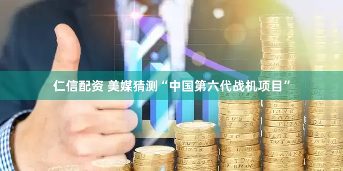 仁信配资 美媒猜测“中国第六代战机项目”