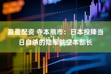 赢盈配资 寺本熊市：日本投降当日自杀的陆军航空本部长