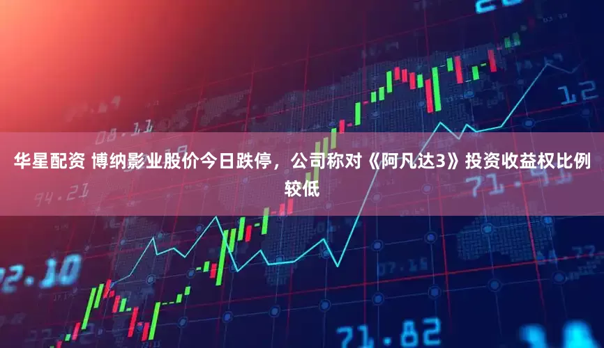 华星配资 博纳影业股价今日跌停，公司称对《阿凡达3》投资收益权比例较低