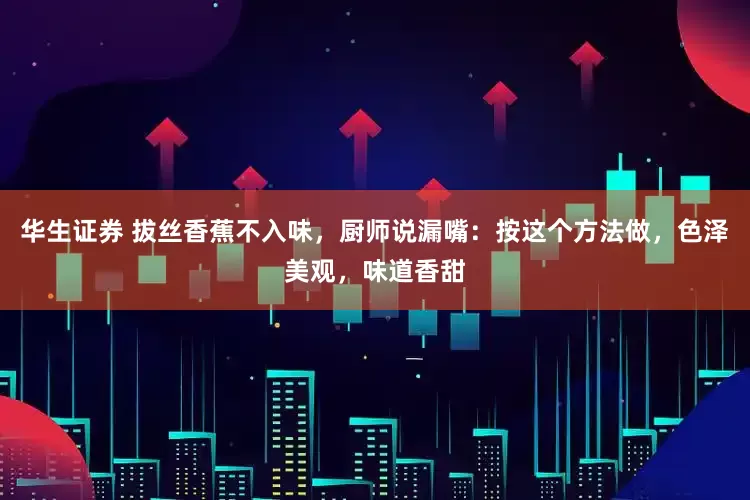 华生证券 拔丝香蕉不入味，厨师说漏嘴：按这个方法做，色泽美观，味道香甜
