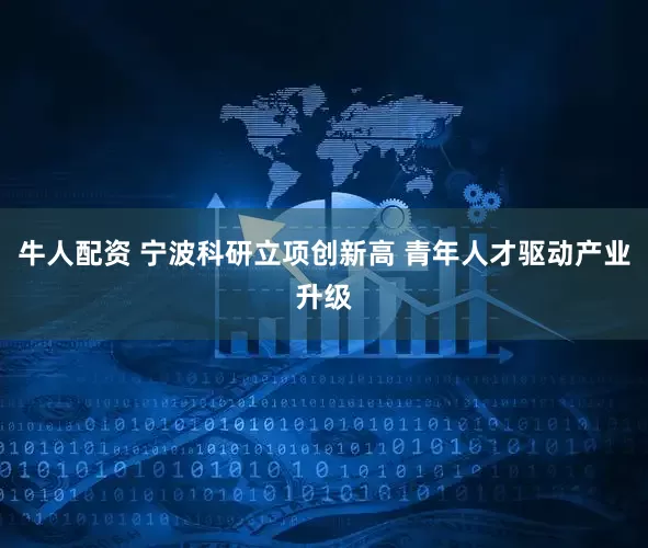 牛人配资 宁波科研立项创新高 青年人才驱动产业升级