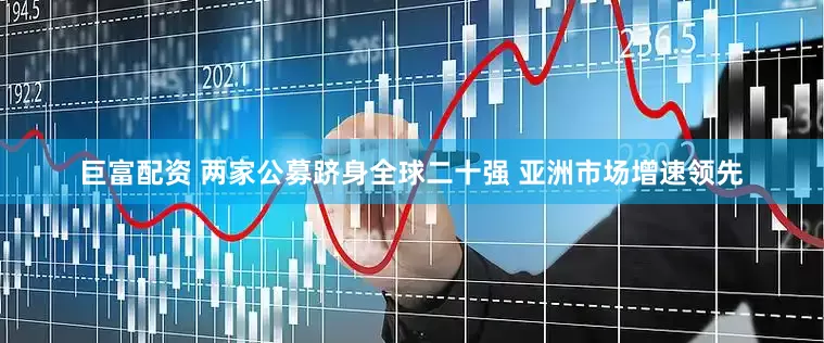巨富配资 两家公募跻身全球二十强 亚洲市场增速领先