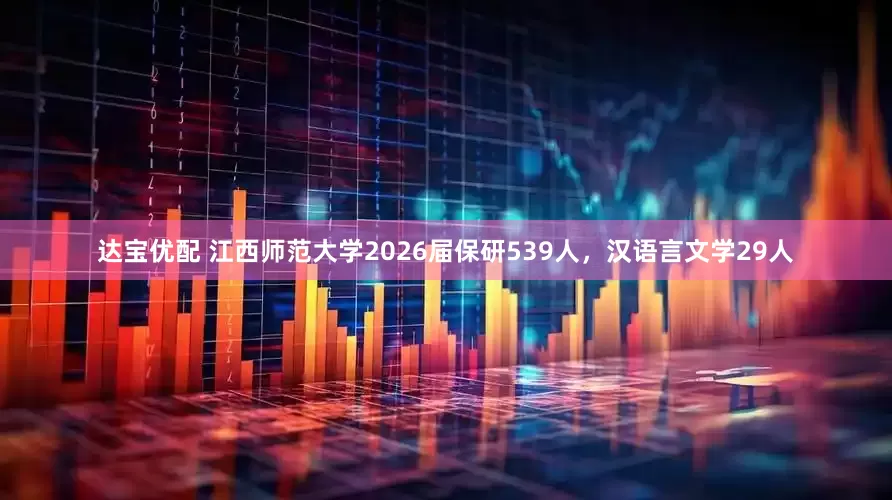 达宝优配 江西师范大学2026届保研539人，汉语言文学29人