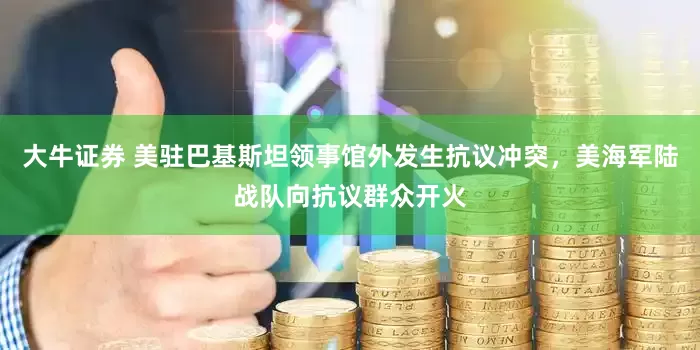 大牛证券 美驻巴基斯坦领事馆外发生抗议冲突，美海军陆战队向抗议群众开火