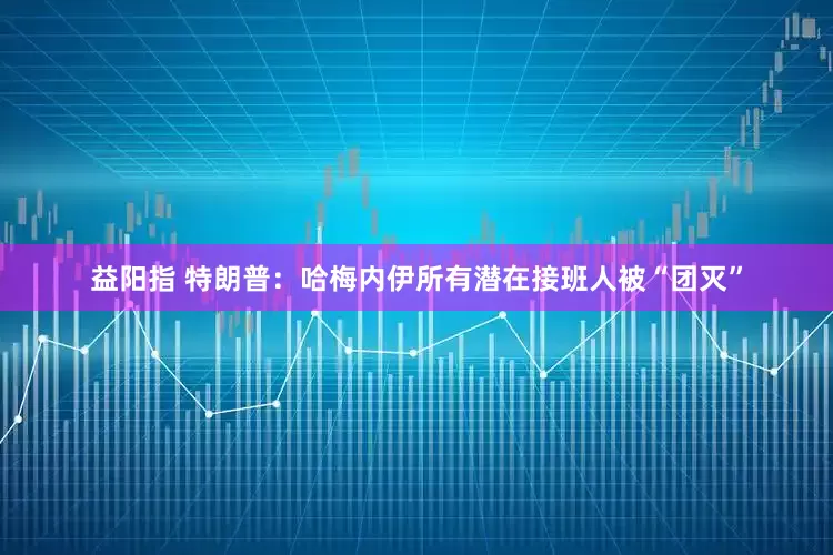 益阳指 特朗普：哈梅内伊所有潜在接班人被“团灭”