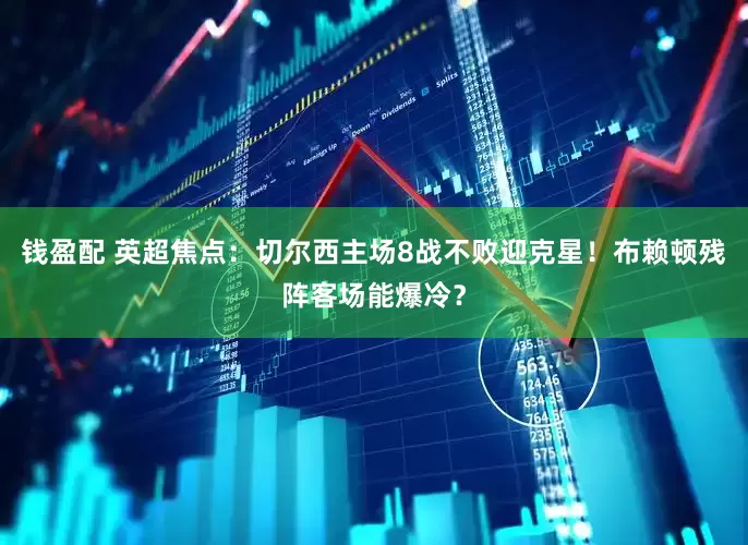 钱盈配 英超焦点：切尔西主场8战不败迎克星！布赖顿残阵客场能爆冷？