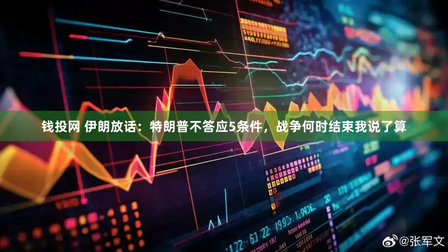 钱投网 伊朗放话：特朗普不答应5条件，战争何时结束我说了算
