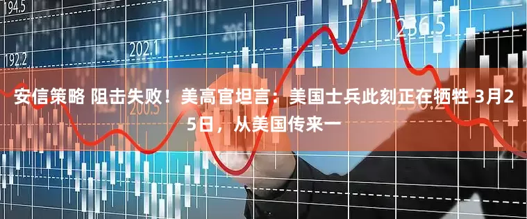 安信策略 阻击失败！美高官坦言：美国士兵此刻正在牺牲 3月25日，从美国传来一