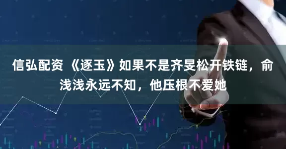信弘配资 《逐玉》如果不是齐旻松开铁链，俞浅浅永远不知，他压根不爱她